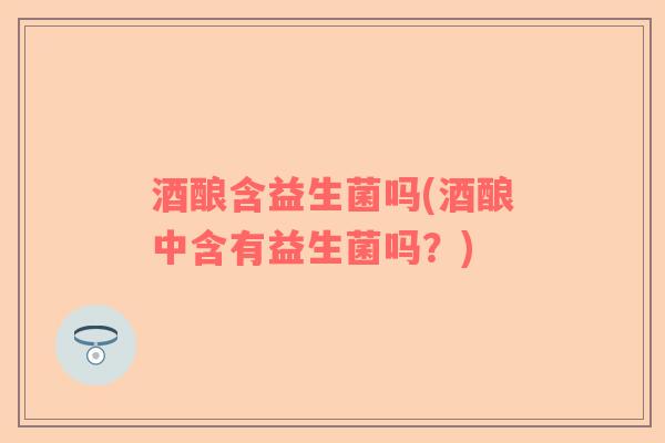 酒酿含益生菌吗(酒酿中含有益生菌吗？)