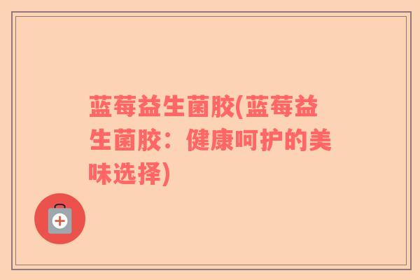 蓝莓益生菌胶(蓝莓益生菌胶：健康呵护的美味选择)