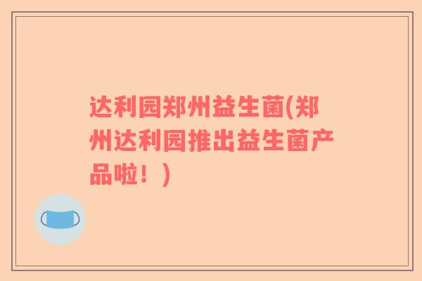 达利园郑州益生菌(郑州达利园推出益生菌产品啦！)