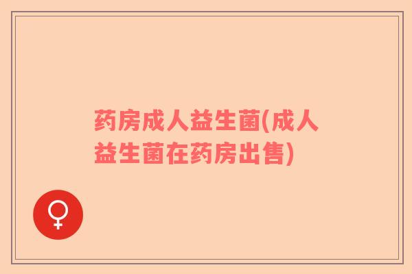 药房成人益生菌(成人益生菌在药房出售)