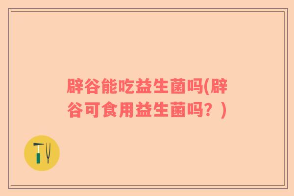 辟谷能吃益生菌吗(辟谷可食用益生菌吗？)