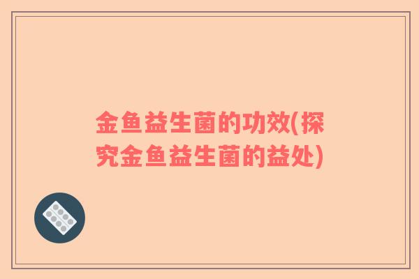金鱼益生菌的功效(探究金鱼益生菌的益处)
