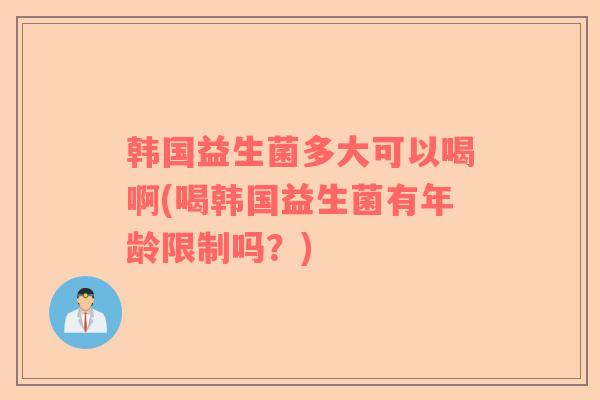 韩国益生菌多大可以喝啊(喝韩国益生菌有年龄限制吗？)