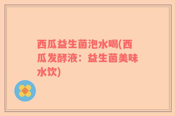 西瓜益生菌泡水喝(西瓜发酵液：益生菌美味水饮)