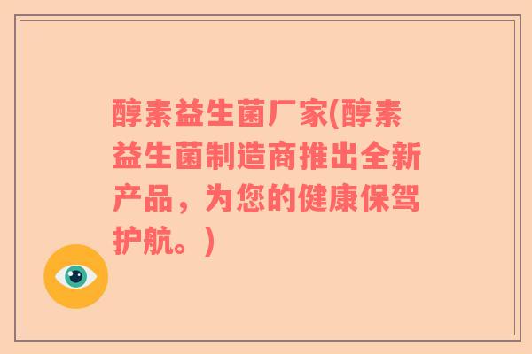 醇素益生菌厂家(醇素益生菌制造商推出全新产品，为您的健康保驾护航。)