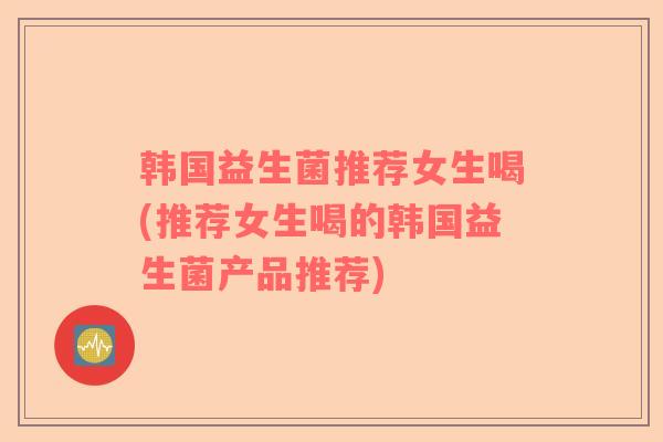 韩国益生菌推荐女生喝(推荐女生喝的韩国益生菌产品推荐)