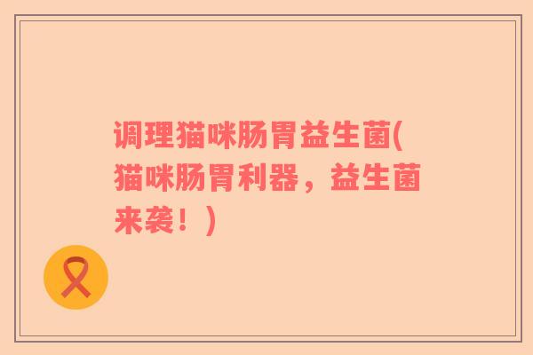 调理猫咪肠胃益生菌(猫咪肠胃利器，益生菌来袭！)