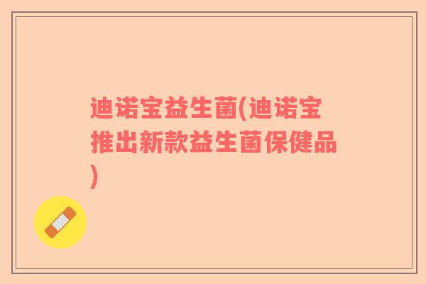 迪诺宝益生菌(迪诺宝推出新款益生菌保健品)