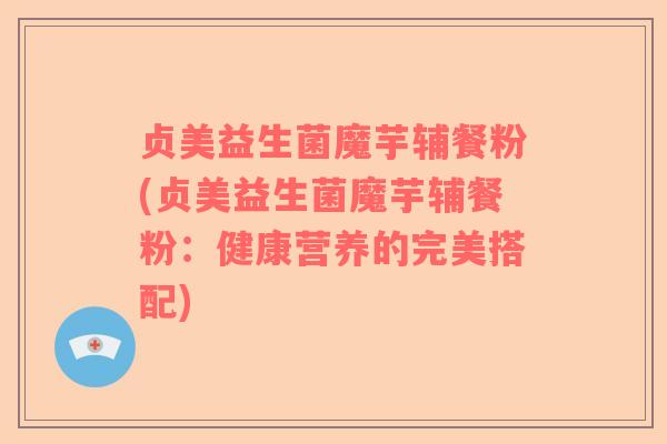 贞美益生菌魔芋辅餐粉(贞美益生菌魔芋辅餐粉：健康营养的完美搭配)