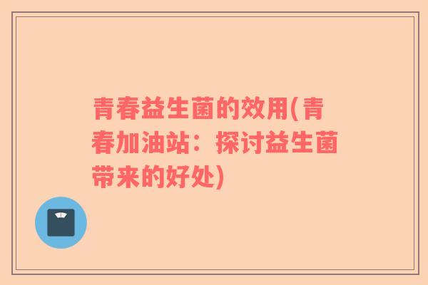 青春益生菌的效用(青春加油站：探讨益生菌带来的好处)