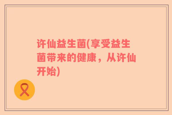 许仙益生菌(享受益生菌带来的健康，从许仙开始)