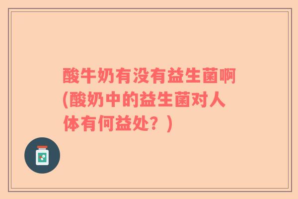 酸牛奶有没有益生菌啊(酸奶中的益生菌对人体有何益处？)