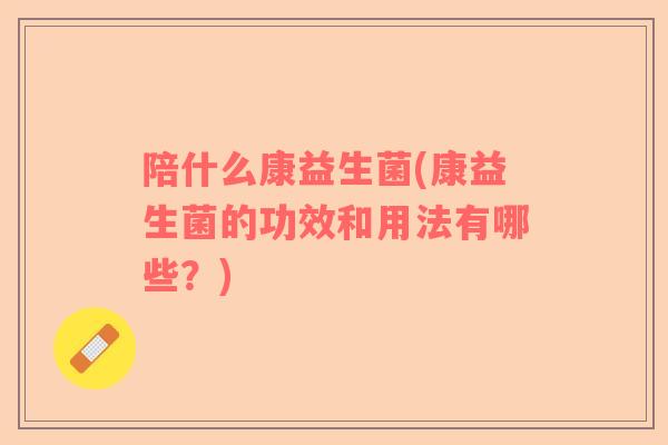 陪什么康益生菌(康益生菌的功效和用法有哪些？)