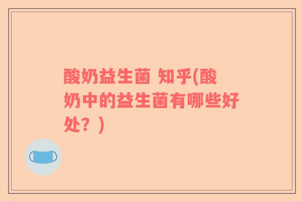 酸奶益生菌 知乎(酸奶中的益生菌有哪些好处？)