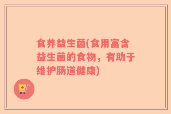 食养益生菌(食用富含益生菌的食物,有助于维护肠道健康) 食养益生菌(食用富含益生菌的食物,有助于维护肠道健康)