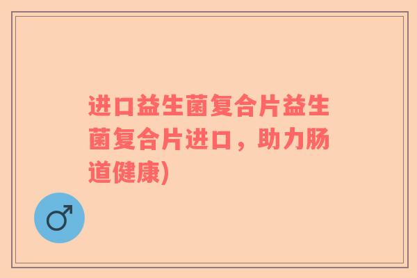 进口益生菌复合片益生菌复合片进口，助力肠道健康)