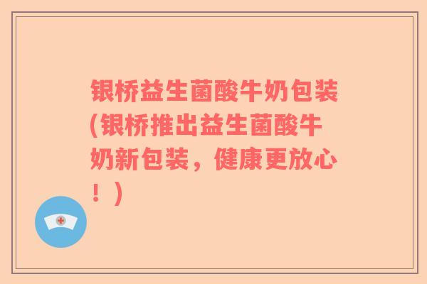 银桥益生菌酸牛奶包装(银桥推出益生菌酸牛奶新包装，健康更放心！)