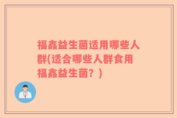福鑫益生菌适用哪些人群(适合哪些人群食用福鑫益生菌？)