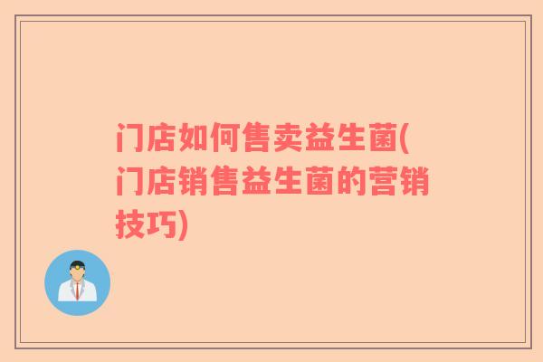 门店如何售卖益生菌(门店销售益生菌的营销技巧)