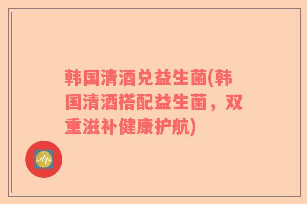 韩国清酒兑益生菌(韩国清酒搭配益生菌，双重滋补健康护航)
