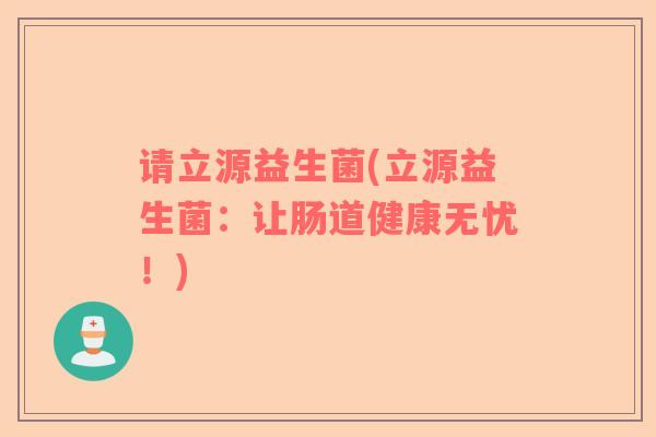 请立源益生菌(立源益生菌：让肠道健康无忧！)