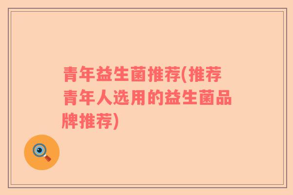 青年益生菌推荐(推荐青年人选用的益生菌品牌推荐)