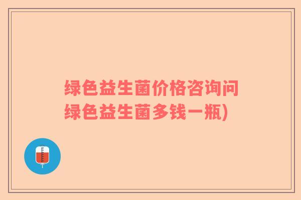 绿色益生菌价格咨询问绿色益生菌多钱一瓶)