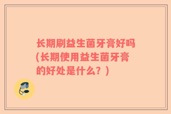长期刷益生菌牙膏好吗(长期使用益生菌牙膏的好处是什么？)