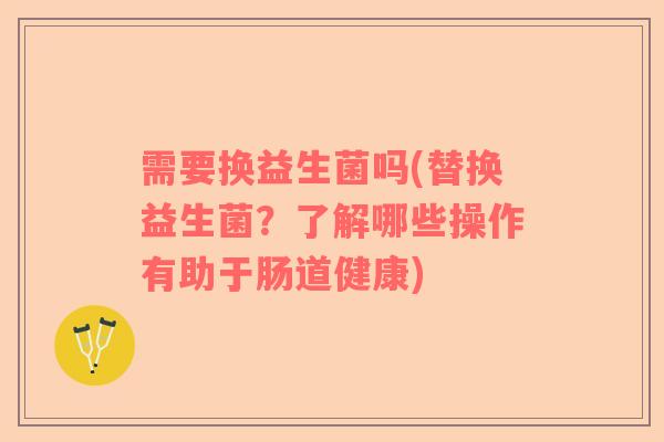 需要换益生菌吗(替换益生菌？了解哪些操作有助于肠道健康)