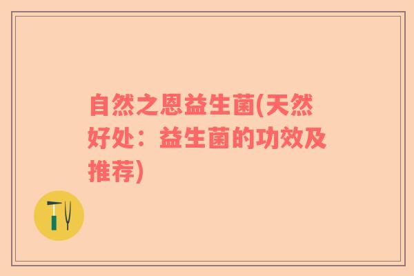自然之恩益生菌(天然好处：益生菌的功效及推荐)