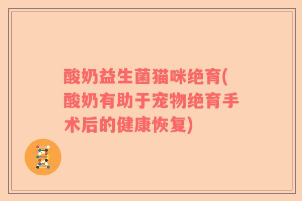酸奶益生菌猫咪绝育(酸奶有助于宠物绝育手术后的健康恢复)