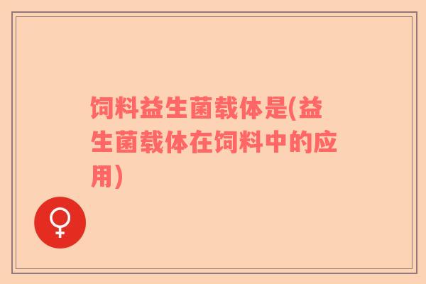 饲料益生菌载体是(益生菌载体在饲料中的应用)