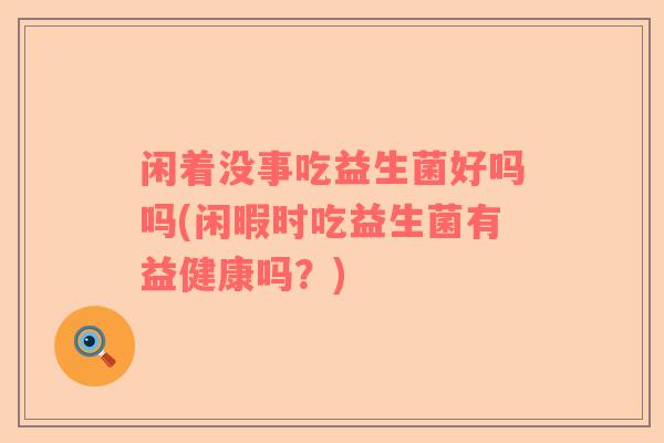 闲着没事吃益生菌好吗吗(闲暇时吃益生菌有益健康吗？)