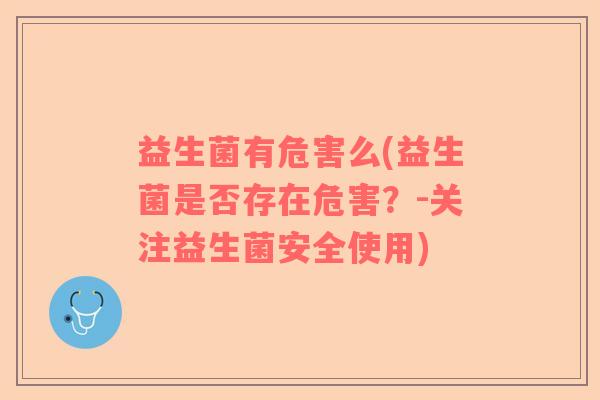 益生菌有危害么(益生菌是否存在危害？-关注益生菌安全使用)