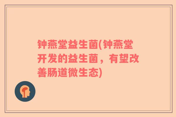钟燕堂益生菌(钟燕堂开发的益生菌，有望改善肠道微生态)
