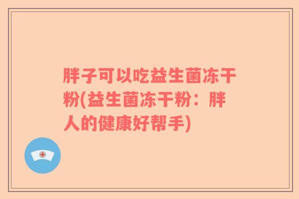 胖子可以吃益生菌冻干粉(益生菌冻干粉：胖人的健康好帮手)