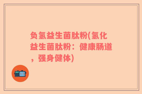 负氢益生菌肽粉(氢化益生菌肽粉：健康肠道，强身健体)