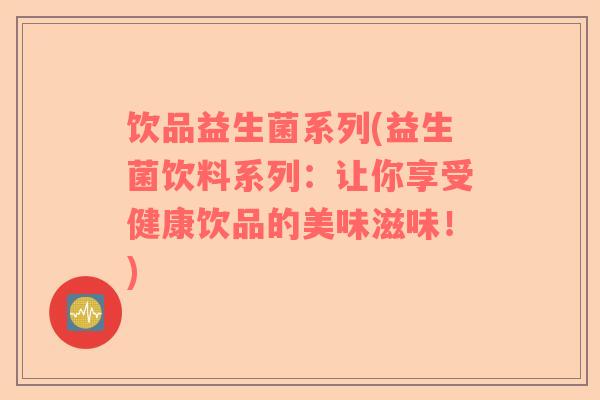 饮品益生菌系列(益生菌饮料系列：让你享受健康饮品的美味滋味！)