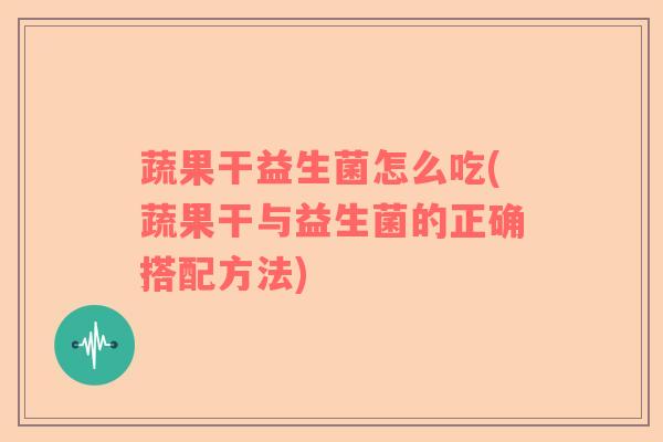 蔬果干益生菌怎么吃(蔬果干与益生菌的正确搭配方法)