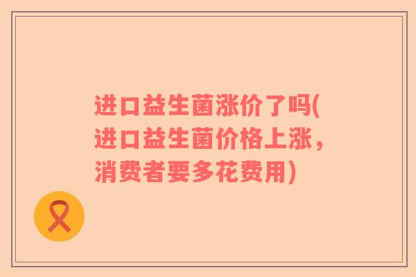 进口益生菌涨价了吗(进口益生菌价格上涨，消费者要多花费用)