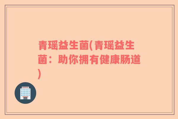 青瑶益生菌(青瑶益生菌：助你拥有健康肠道)
