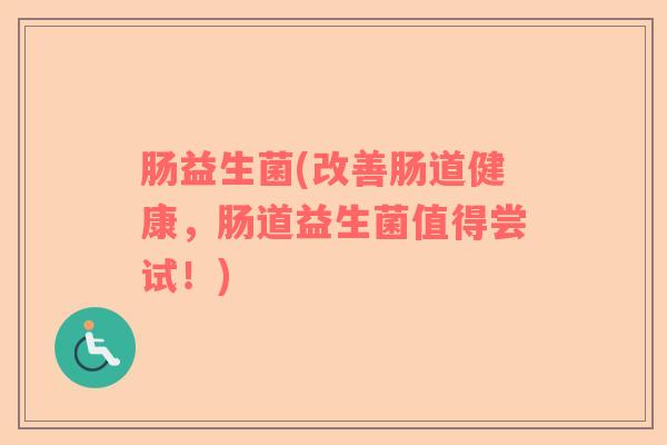 肠益生菌(改善肠道健康，肠道益生菌值得尝试！)