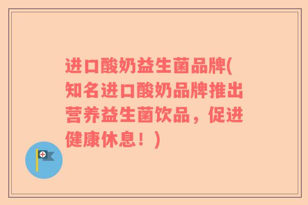 进口酸奶益生菌品牌(知名进口酸奶品牌推出营养益生菌饮品，促进健康休息！)