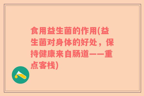 食用益生菌的作用(益生菌对身体的好处,保持健康来自肠道——重点客栈) 食用益生菌的作用(益生菌对身体的好处,保持健康来自肠道——重点客栈)