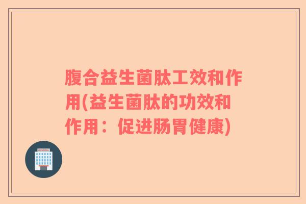 腹合益生菌肽工效和作用(益生菌肽的功效和作用:促进肠胃健康) 腹合益生菌肽工效和作用(益生菌肽的功效和作用:促进肠胃健康)
