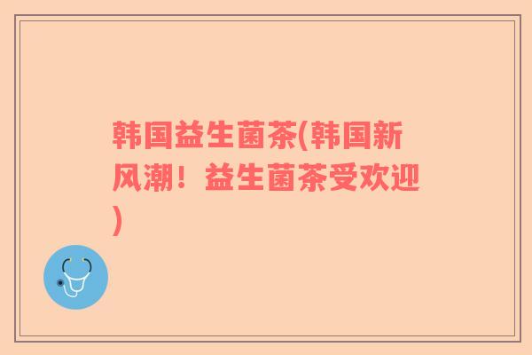 韩国益生菌茶(韩国新风潮!益生菌茶受欢迎) 韩国益生菌茶(韩国新风潮!益生菌茶受欢迎)