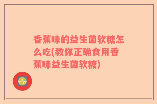 香蕉味的益生菌软糖怎么吃(教你正确食用香蕉味益生菌软糖)