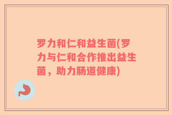 罗力和仁和益生菌(罗力与仁和合作推出益生菌，助力肠道健康)