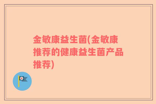 金敏康益生菌(金敏康推荐的健康益生菌产品推荐)