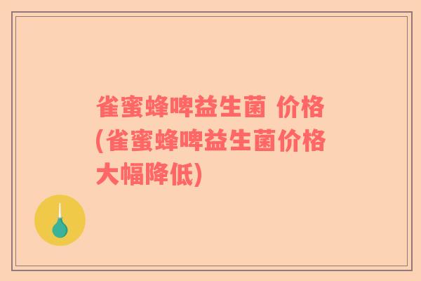 雀蜜蜂啤益生菌 价格(雀蜜蜂啤益生菌价格大幅降低)
